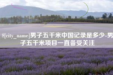 福安男子五千米中国记录是多少-男子五千米项目一直备受关注