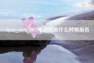 福安2022年消防员什么时候报名