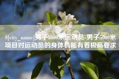 福安男子5000米运动员-男子5000米项目对运动员的身体机能有着极高要求