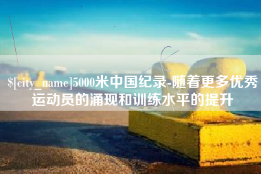 福安5000米中国纪录-随着更多优秀运动员的涌现和训练水平的提升