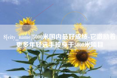 福安5000米国内最好成绩-它激励着更多年轻选手投身于5000米项目