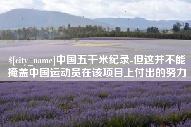 福安中国五千米纪录-但这并不能掩盖中国运动员在该项目上付出的努力