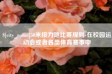 福安50米接力跑比赛规则-在校园运动会或者各类体育赛事中