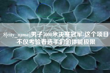福安男子5000米决赛冠军-这个项目不仅考验着选手们的体能极限