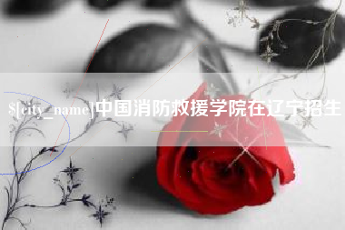 福安中国消防救援学院在辽宁招生