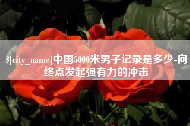 福安中国5000米男子记录是多少-向终点发起强有力的冲击