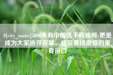 福安5000米有中国选手吗视频-更是成为大家追寻答案、感受赛场激情的重要窗口