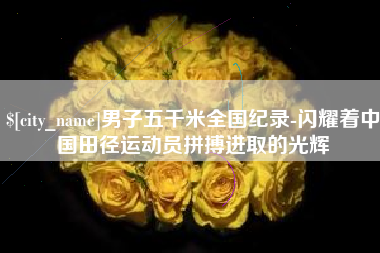 福安男子五千米全国纪录-闪耀着中国田径运动员拼搏进取的光辉