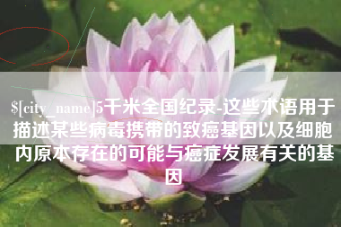 福安5千米全国纪录-这些术语用于描述某些病毒携带的致癌基因以及细胞内原本存在的可能与癌症发展有关的基因