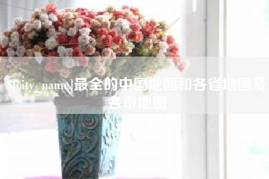 福安最全的中国地图和各省地图及各市地图