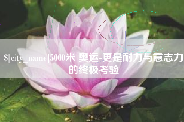 福安5000米 奥运-更是耐力与意志力的终极考验