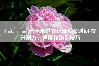 福安五千米世界纪录多长时间-提升耐力、速度和跑步技巧
