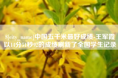 福安中国五千米最好成绩-王军霞以14分51秒92的成绩刷新了全国学生记录
