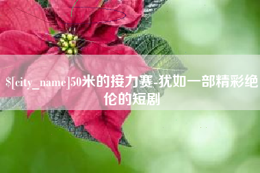 福安50米的接力赛-犹如一部精彩绝伦的短剧
