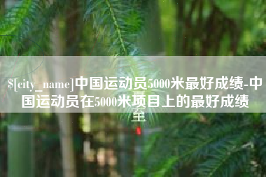 福安中国运动员5000米最好成绩-中国运动员在5000米项目上的最好成绩