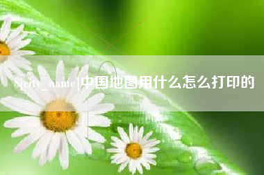 福安中国地图用什么怎么打印的