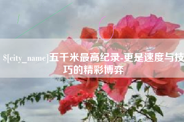 福安五千米最高纪录-更是速度与技巧的精彩博弈