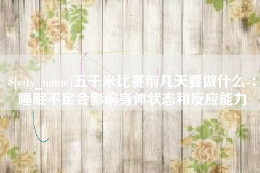 福安五千米比赛前几天要做什么-：睡眠不足会影响身体状态和反应能力