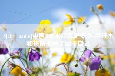 福安中国5000米纪录是多少-用汗水和拼搏书写了属于自己