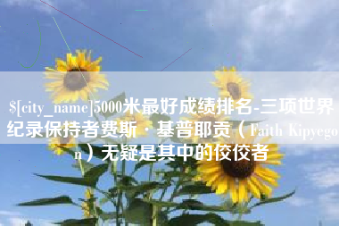 福安5000米最好成绩排名-三项世界纪录保持者费斯·基普耶贡（Faith Kipyegon）无疑是其中的佼佼者
