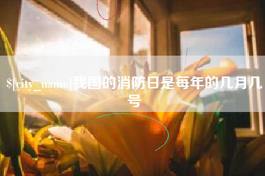 福安我国的消防日是每年的几月几号