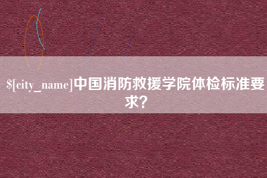 福安中国消防救援学院体检标准要求？