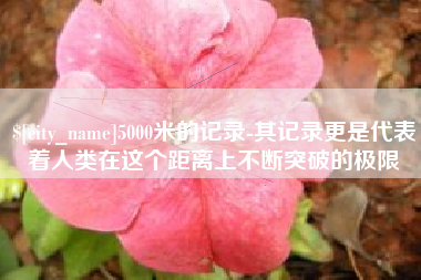 福安5000米的记录-其记录更是代表着人类在这个距离上不断突破的极限