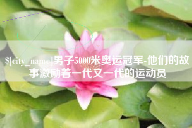 福安男子5000米奥运冠军-他们的故事激励着一代又一代的运动员