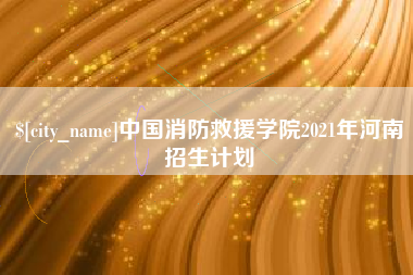 福安中国消防救援学院2021年河南招生计划