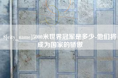 福安5000米世界冠军是多少-他们将成为国家的骄傲