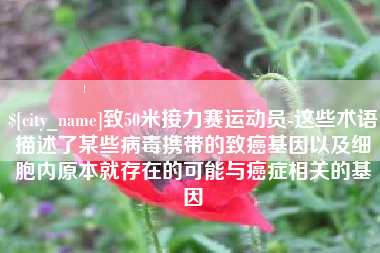福安致50米接力赛运动员-这些术语描述了某些病毒携带的致癌基因以及细胞内原本就存在的可能与癌症相关的基因