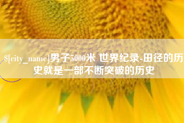 福安男子5000米 世界纪录-田径的历史就是一部不断突破的历史