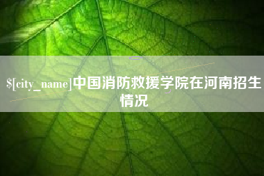 福安中国消防救援学院在河南招生情况