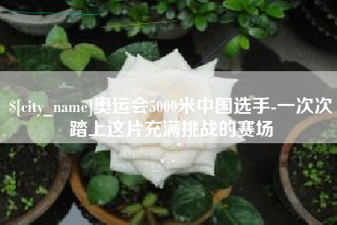福安奥运会5000米中国选手-一次次踏上这片充满挑战的赛场