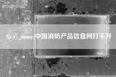 福安中国消防产品信息网打不开