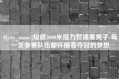 福安短道5000米接力世锦赛男子-每一支参赛队伍都怀揣着夺冠的梦想
