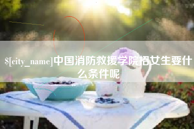 福安中国消防救援学院招女生要什么条件呢