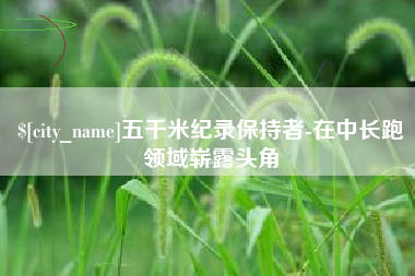福安五千米纪录保持者-在中长跑领域崭露头角