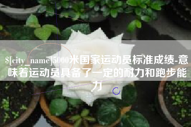福安5000米国家运动员标准成绩-意味着运动员具备了一定的耐力和跑步能力