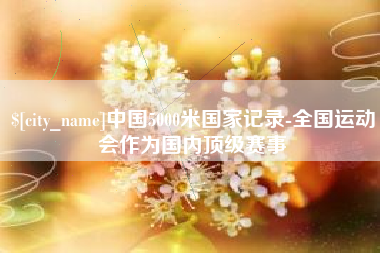 福安中国5000米国家记录-全国运动会作为国内顶级赛事