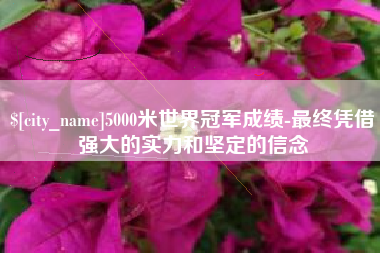 福安5000米世界冠军成绩-最终凭借强大的实力和坚定的信念