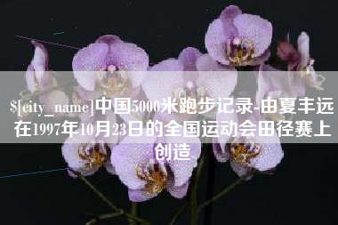 福安中国5000米跑步记录-由夏丰远在1997年10月23日的全国运动会田径赛上创造