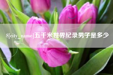 福安五千米世界纪录男子是多少