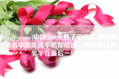 福安中国5000米男子运动员-而另外两名中国队选手哈那哈提·木哈买提和吴宇在最后一组出场