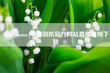 福安中国消防官方网站直播视频下载