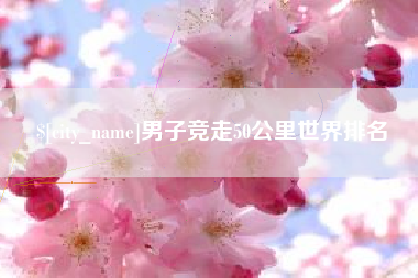 福安男子竞走50公里世界排名
