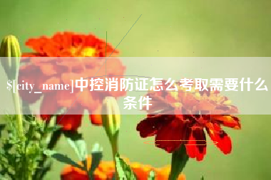 福安中控消防证怎么考取需要什么条件