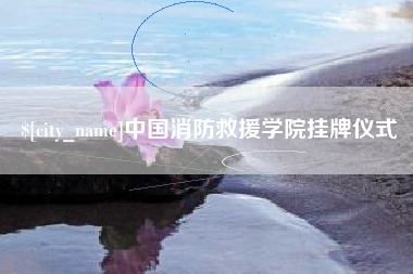 福安中国消防救援学院挂牌仪式