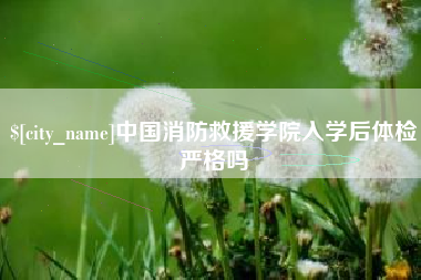 福安中国消防救援学院入学后体检严格吗