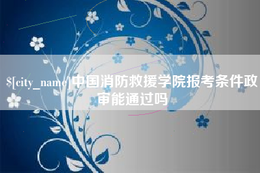 福安中国消防救援学院报考条件政审能通过吗
